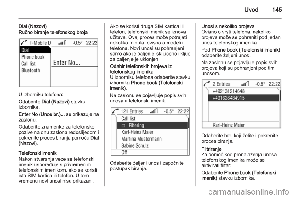 OPEL ANTARA 2015  Priručnik za Infotainment (in Croatian) Uvod145
Dial (Nazovi)Ručno biranje telefonskog broja
U izborniku telefona:
Odaberite  Dial (Nazovi)  stavku
izbornika.
Enter No (Unos br.)...  se prikazuje na
zaslonu.
Odaberite znamenke za telefonsk