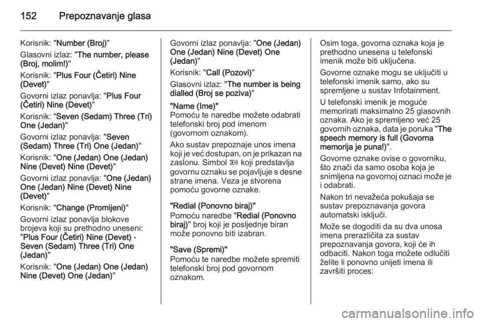 OPEL ANTARA 2015  Priručnik za Infotainment (in Croatian) 152Prepoznavanje glasa
Korisnik: "Number (Broj) "
Glasovni izlaz: " The number, please
(Broj, molim!) "
Korisnik: " Plus Four (Četiri)  Nine
(Devet) "
Govorni izlaz ponavlja: 