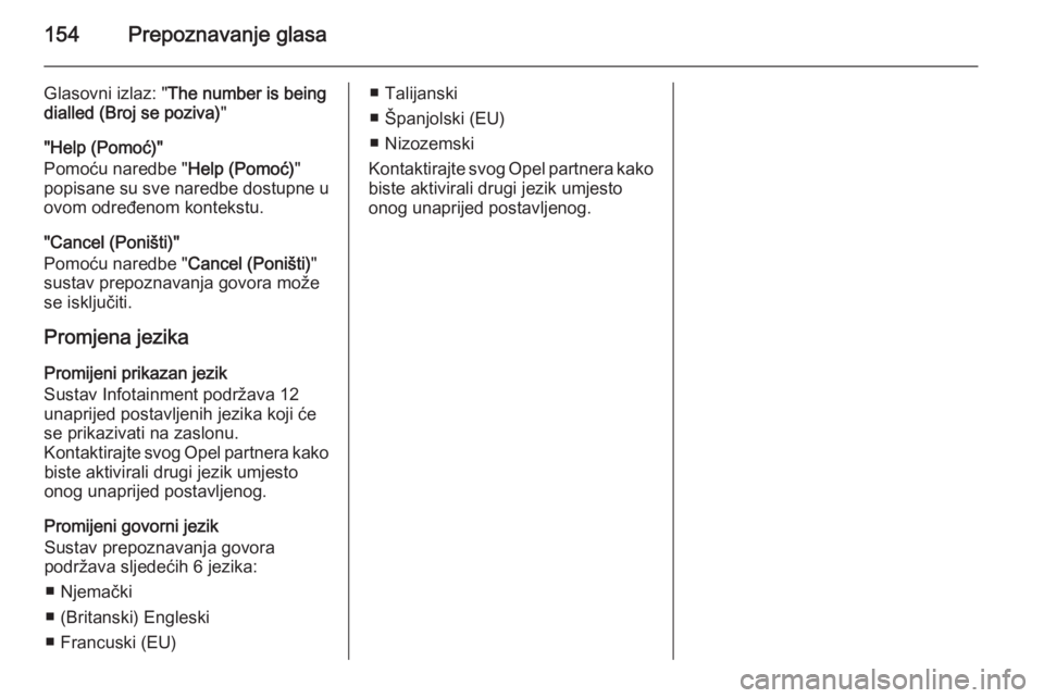 OPEL ANTARA 2015  Priručnik za Infotainment (in Croatian) 154Prepoznavanje glasa
Glasovni izlaz: "The number is being
dialled (Broj se poziva) "
"Help (Pomoć)"
Pomoću naredbe " Help (Pomoć)"
popisane su sve naredbe dostupne u
ovom 