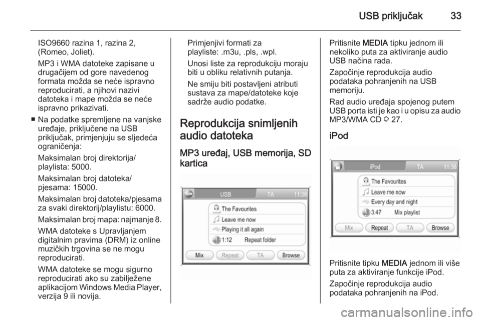 OPEL ANTARA 2015  Priručnik za Infotainment (in Croatian) USB priključak33
ISO9660 razina 1, razina 2,
(Romeo, Joliet).
MP3 i WMA datoteke zapisane u drugačijem od gore navedenog
formata možda se neće ispravno
reproducirati, a njihovi nazivi
datoteka i m