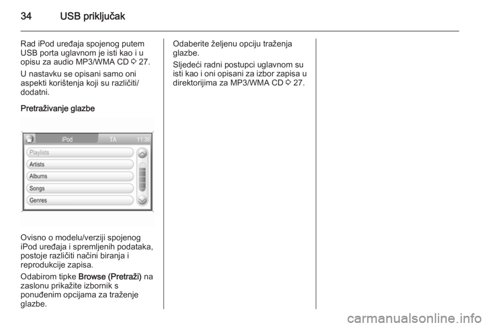 OPEL ANTARA 2015  Priručnik za Infotainment (in Croatian) 34USB priključak
Rad iPod uređaja spojenog putem
USB porta uglavnom je isti kao i u
opisu za audio MP3/WMA CD  3 27.
U nastavku se opisani samo oni
aspekti korištenja koji su različiti/
dodatni.
P