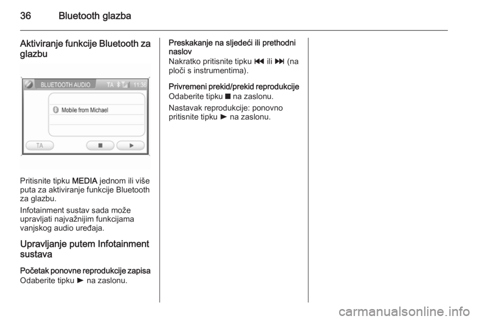 OPEL ANTARA 2015  Priručnik za Infotainment (in Croatian) 36Bluetooth glazba
Aktiviranje funkcije Bluetooth za
glazbu
Pritisnite tipku  MEDIA jednom ili više
puta za aktiviranje funkcije Bluetooth
za glazbu.
Infotainment sustav sada može
upravljati najvaž