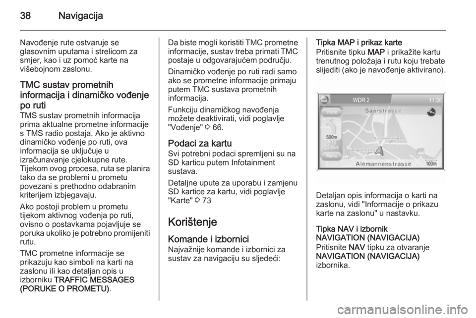 OPEL ANTARA 2015  Priručnik za Infotainment (in Croatian) 38Navigacija
Navođenje rute ostvaruje se
glasovnim uputama i strelicom za
smjer, kao i uz pomoć karte na
višebojnom zaslonu.
TMC sustav prometnih
informacija i dinamičko vođenje
po ruti TMS susta