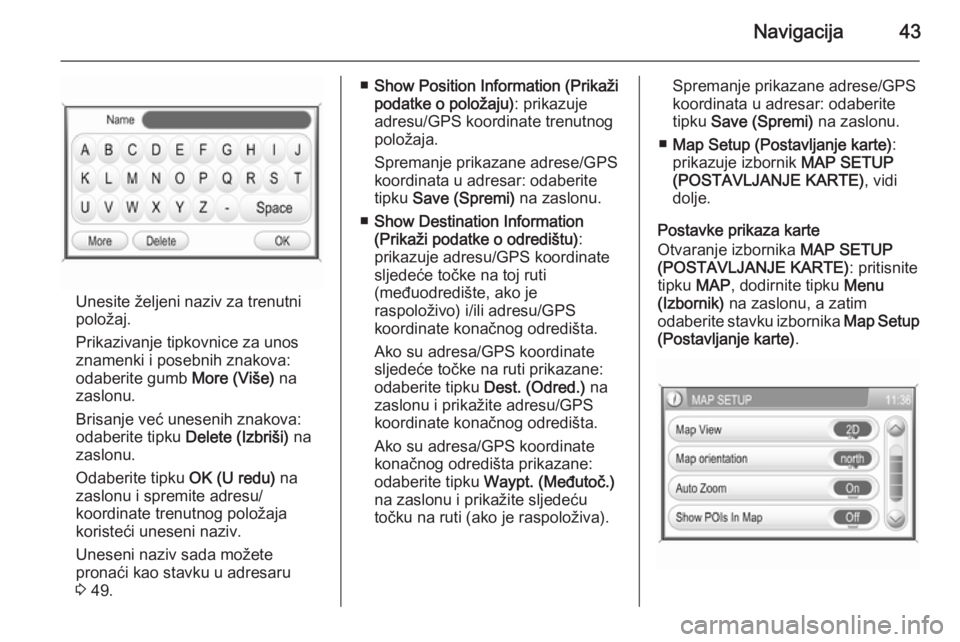 OPEL ANTARA 2015  Priručnik za Infotainment (in Croatian) Navigacija43
Unesite željeni naziv za trenutnipoložaj.
Prikazivanje tipkovnice za unos
znamenki i posebnih znakova:
odaberite gumb  More (Više) na
zaslonu.
Brisanje već unesenih znakova:
odaberite