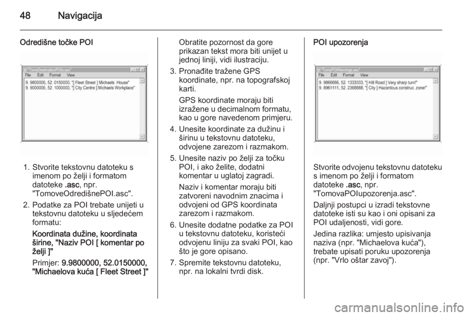 OPEL ANTARA 2015  Priručnik za Infotainment (in Croatian) 48Navigacija
Odredišne točke POI
1. Stvorite tekstovnu datoteku simenom po želji i formatom
datoteke  .asc, npr.
"TomoveOdredišnePOI.asc".
2. Podatke za POI trebate unijeti u tekstovnu dat