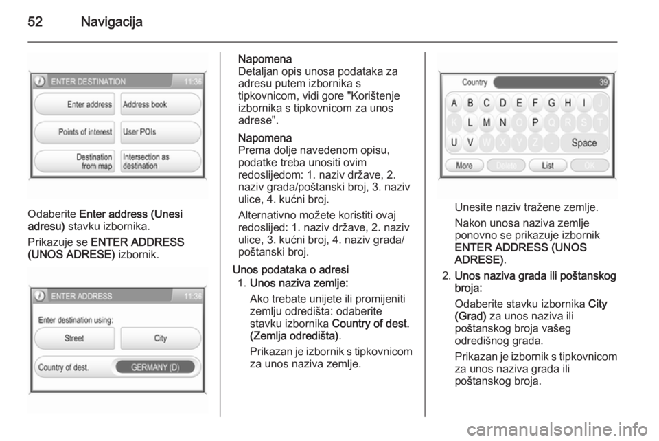 OPEL ANTARA 2015  Priručnik za Infotainment (in Croatian) 52Navigacija
Odaberite Enter address (Unesi
adresu)  stavku izbornika.
Prikazuje se  ENTER ADDRESS
(UNOS ADRESE)  izbornik.
Napomena
Detaljan opis unosa podataka za
adresu putem izbornika s
tipkovnico