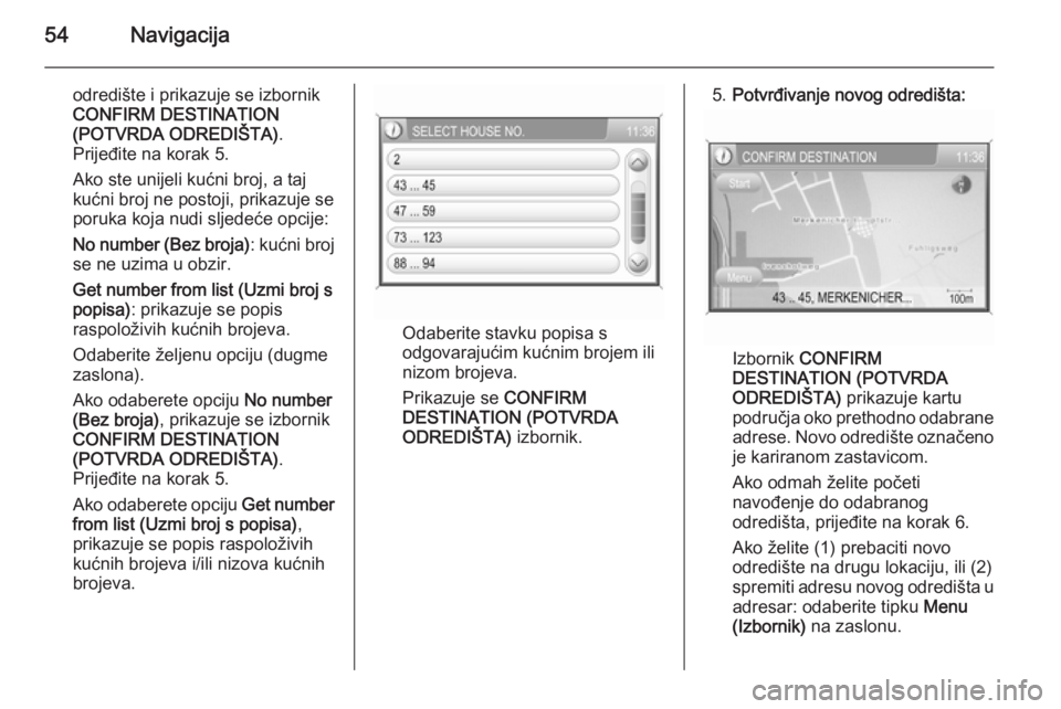 OPEL ANTARA 2015  Priručnik za Infotainment (in Croatian) 54Navigacija
odredište i prikazuje se izbornikCONFIRM DESTINATION
(POTVRDA ODREDIŠTA) .
Prijeđite na korak 5.
Ako ste unijeli kućni broj, a taj
kućni broj ne postoji, prikazuje se
poruka koja nud
