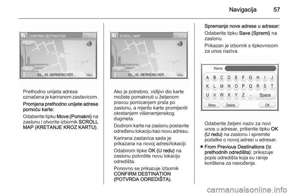 OPEL ANTARA 2015  Priručnik za Infotainment (in Croatian) Navigacija57
Prethodno unijeta adresa
označena je kariranom zastavicom.
Promjena prethodno unijete adrese
pomoću karte:
Odaberite tipku  Move (Pomakni)  na
zaslonu i otvorite izbornik  SCROLL
MAP (K