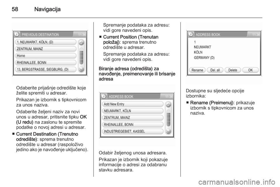 OPEL ANTARA 2015  Priručnik za Infotainment (in Croatian) 58Navigacija
Odaberite prijašnje odredište koje
želite spremiti u adresar.
Prikazan je izbornik s tipkovnicom
za unos naziva.
Odaberite željeni naziv za novi
unos u adresar, pritisnite tipku  OK
(