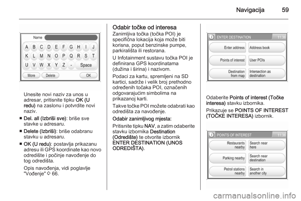 OPEL ANTARA 2015  Priručnik za Infotainment (in Croatian) Navigacija59
Unesite novi naziv za unos u
adresar, pritisnite tipku  OK (U
redu)  na zaslonu i potvrdite novi
naziv.
■ Del. all (Izbriši sve) : briše sve
stavke u adresaru.
■ Delete (Izbriši) :