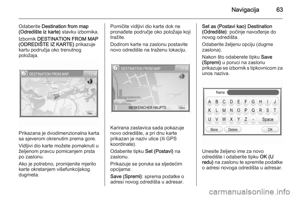 OPEL ANTARA 2015  Priručnik za Infotainment (in Croatian) Navigacija63
Odaberite Destination from map
(Odredište iz karte)  stavku izbornika.
Izbornik  DESTINATION FROM MAP
(ODREDIŠTE IZ KARTE)  prikazuje
kartu područja oko trenutnog
položaja.
Prikazana 
