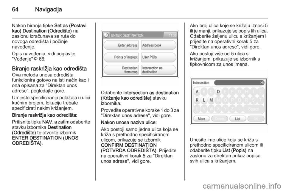 OPEL ANTARA 2015  Priručnik za Infotainment (in Croatian) 64Navigacija
Nakon biranja tipke Set as (Postavi
kao)  Destination (Odredište)  na
zaslonu izračunava se ruta do
novoga odredišta i počinje
navođenje.
Opis navođenja, vidi poglavlje
"Vođenj
