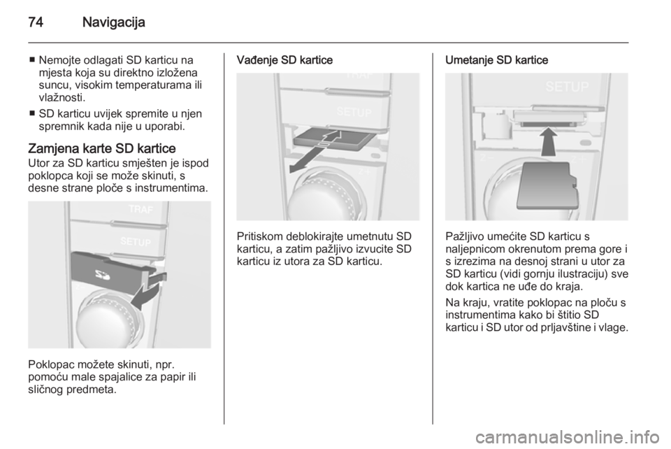 OPEL ANTARA 2015  Priručnik za Infotainment (in Croatian) 74Navigacija
■ Nemojte odlagati SD karticu namjesta koja su direktno izložena
suncu, visokim temperaturama ili vlažnosti.
■ SD karticu uvijek spremite u njen spremnik kada nije u uporabi.
Zamjen