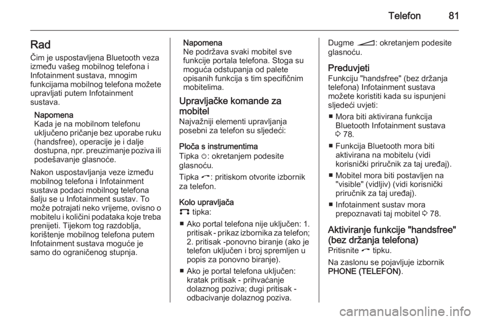 OPEL ANTARA 2015  Priručnik za Infotainment (in Croatian) Telefon81RadČim je uspostavljena Bluetooth veza
između vašeg mobilnog telefona i
Infotainment sustava, mnogim
funkcijama mobilnog telefona možete
upravljati putem Infotainment
sustava.
Napomena
Ka