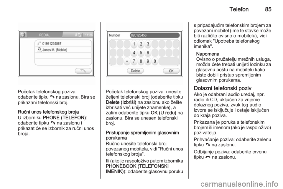 OPEL ANTARA 2015  Priručnik za Infotainment (in Croatian) Telefon85
Početak telefonskog poziva:
odaberite tipku  { na zaslonu. Bira se
prikazani telefonski broj.
Ručni unos telefonskog broja
U izborniku  PHONE (TELEFON) :
odaberite tipku  { na zaslonu i
pr