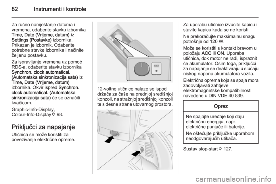 OPEL ANTARA 2015  Priručnik za vlasnika (in Croatian) 82Instrumenti i kontrole
Za ručno namještanje datuma i
vremena, odaberite stavku izbornika
Time, Date (Vrijeme, datum)  iz
Settings (Postavke)  izbornika.
Prikazan je izbornik. Odaberite
potrebne st