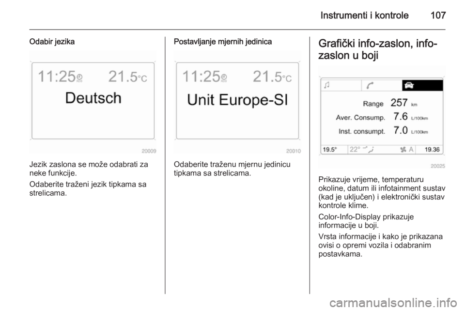 OPEL ASTRA H 2014  Priručnik za vlasnika (in Croatian) Instrumenti i kontrole107
Odabir jezika
Jezik zaslona se može odabrati za
neke funkcije.
Odaberite traženi jezik tipkama sa
strelicama.
Postavljanje mjernih jedinica
Odaberite traženu mjernu jedini