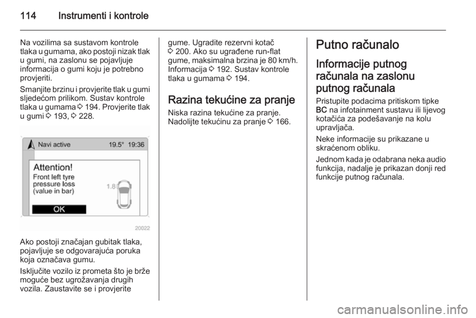 OPEL ASTRA H 2014  Priručnik za vlasnika (in Croatian) 114Instrumenti i kontrole
Na vozilima sa sustavom kontrole
tlaka u gumama, ako postoji nizak tlak
u gumi, na zaslonu se pojavljuje
informacija o gumi koju je potrebno
provjeriti.
Smanjite brzinu i pro