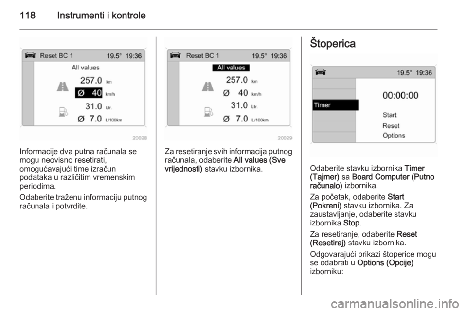 OPEL ASTRA H 2014  Priručnik za vlasnika (in Croatian) 118Instrumenti i kontrole
Informacije dva putna računala se
mogu neovisno resetirati,
omogućavajući time izračun
podataka u različitim vremenskim periodima.
Odaberite traženu informaciju putnog
