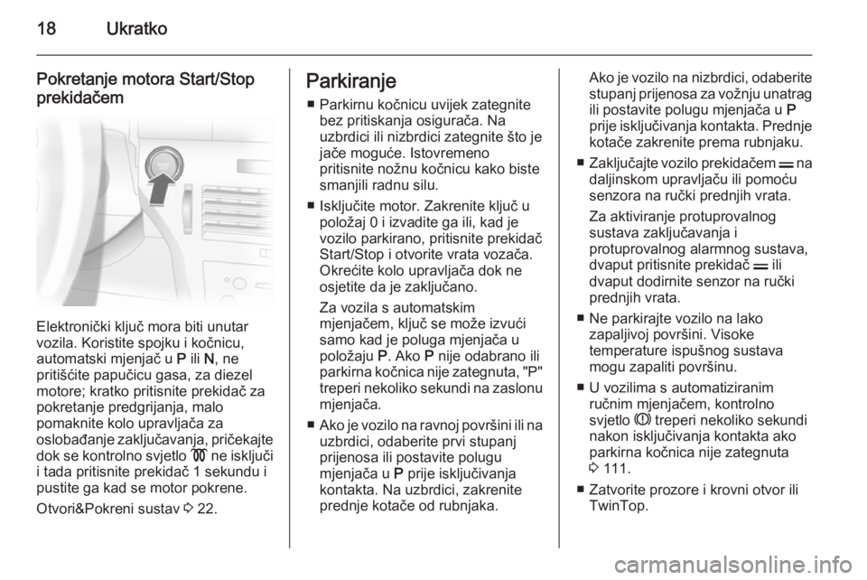 OPEL ASTRA H 2014  Priručnik za vlasnika (in Croatian) 18Ukratko
Pokretanje motora Start/Stopprekidačem
Elektronički ključ mora biti unutar
vozila. Koristite spojku i kočnicu, automatski mjenjač u  P ili  N, ne
pritišćite papučicu gasa, za diezel
