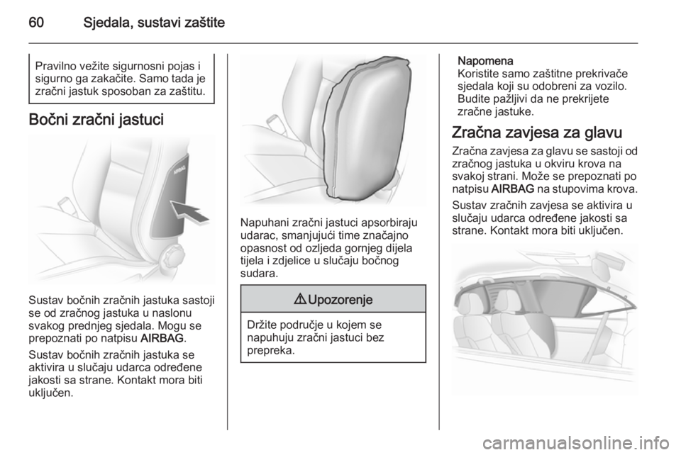 OPEL ASTRA H 2014  Priručnik za vlasnika (in Croatian) 60Sjedala, sustavi zaštitePravilno vežite sigurnosni pojas i
sigurno ga zakačite. Samo tada je zračni jastuk sposoban za zaštitu.
Bočni zračni jastuci
Sustav bočnih zračnih jastuka sastoji
se