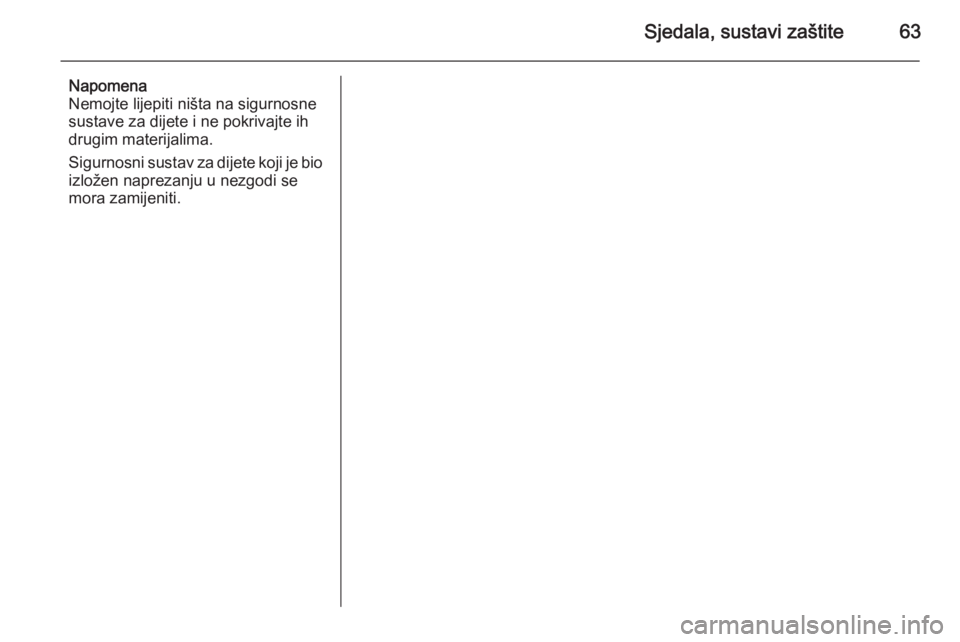 OPEL ASTRA H 2014  Priručnik za vlasnika (in Croatian) Sjedala, sustavi zaštite63
Napomena
Nemojte lijepiti ništa na sigurnosne
sustave za dijete i ne pokrivajte ih drugim materijalima.
Sigurnosni sustav za dijete koji je bio
izložen naprezanju u nezgo