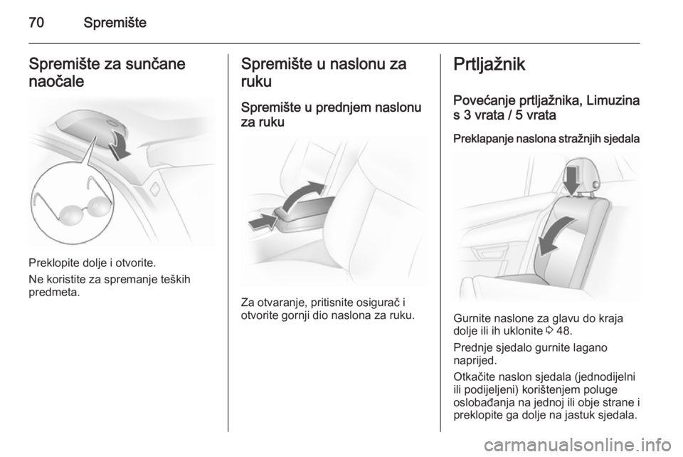 OPEL ASTRA H 2014  Priručnik za vlasnika (in Croatian) 70SpremišteSpremište za sunčane
naočale
Preklopite dolje i otvorite.
Ne koristite za spremanje teških
predmeta.
Spremište u naslonu za
ruku
Spremište u prednjem naslonu
za ruku
Za otvaranje, pr
