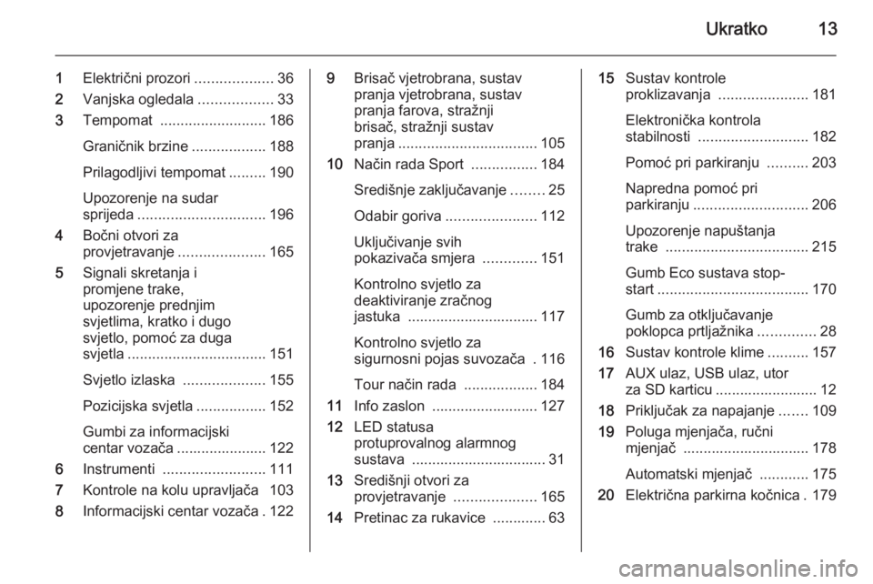 OPEL ASTRA J 2014.5  Priručnik za vlasnika (in Croatian) Ukratko13
1Električni prozori ...................36
2 Vanjska ogledala ..................33
3 Tempomat  .......................... 186
Graničnik brzine ..................188
Prilagodljivi tempomat .