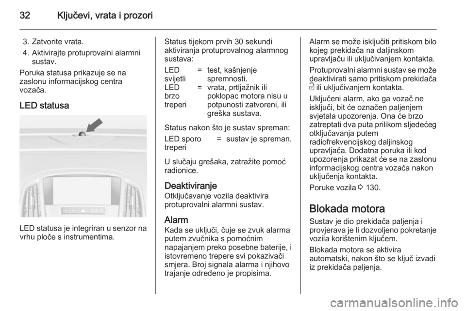 OPEL ASTRA J 2014.5  Priručnik za vlasnika (in Croatian) 32Ključevi, vrata i prozori
3. Zatvorite vrata.
4. Aktivirajte protuprovalni alarmni sustav.
Poruka statusa prikazuje se na
zaslonu informacijskog centra
vozača.
LED statusa
LED statusa je integrira