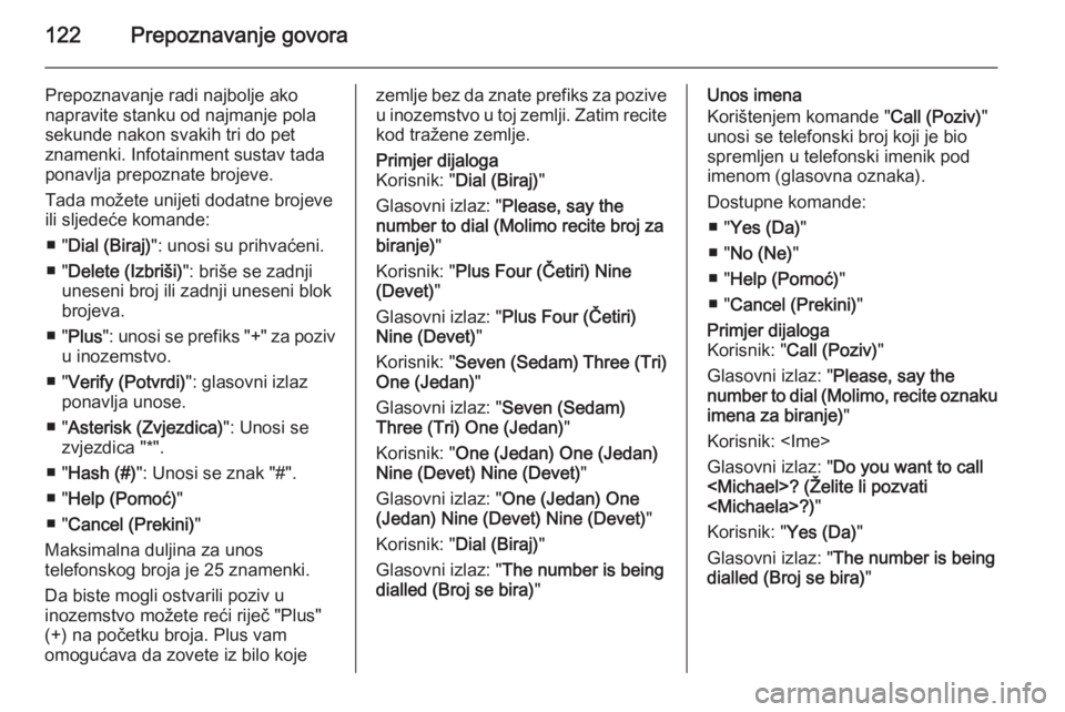 OPEL ASTRA J 2015  Priručnik za Infotainment (in Croatian) 122Prepoznavanje govora
Prepoznavanje radi najbolje ako
napravite stanku od najmanje pola sekunde nakon svakih tri do pet
znamenki. Infotainment sustav tada ponavlja prepoznate brojeve.
Tada možete u
