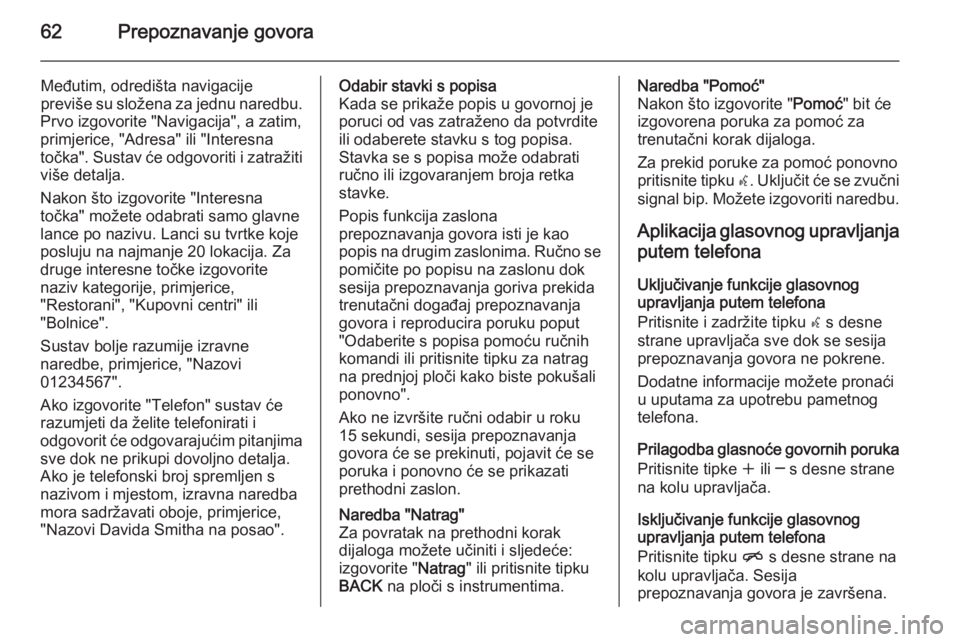 OPEL ASTRA J 2015  Priručnik za Infotainment (in Croatian) 62Prepoznavanje govora
Međutim, odredišta navigacije
previše su složena za jednu naredbu.
Prvo izgovorite "Navigacija", a zatim,
primjerice, "Adresa" ili "Interesna
točka"