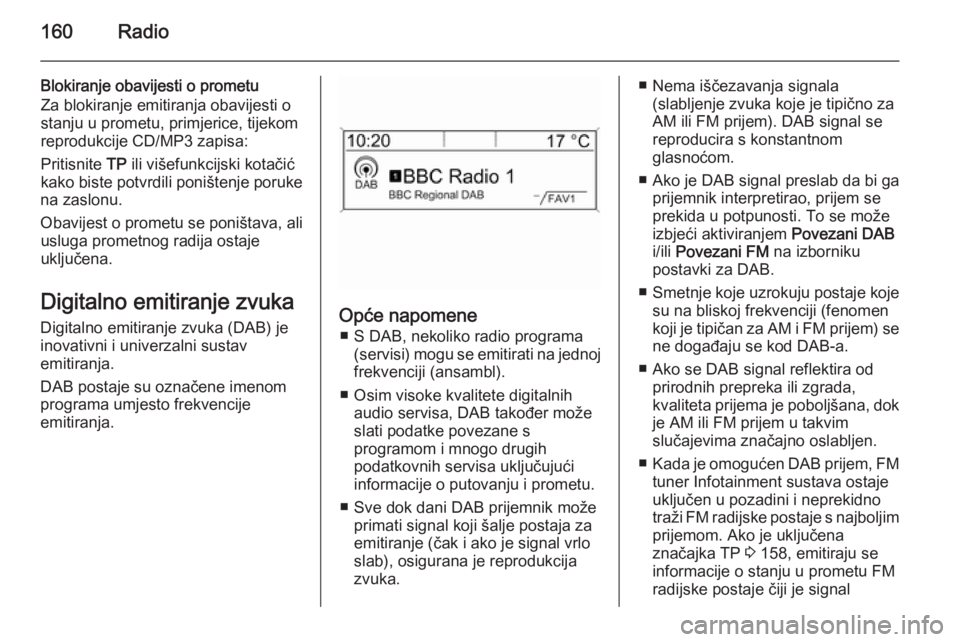 OPEL ASTRA J 2015.5 Priručnik za Infotainment (in Croatian) 160Radio
Blokiranje obavijesti o prometu
Za blokiranje emitiranja obavijesti o
stanju u prometu, primjerice, tijekom
reprodukcije CD/MP3 zapisa:
Pritisnite TP ili višefunkcijski kotačić
kako biste OPEL ASTRA J 2015.5 Priručnik za Infotainment (in Croatian) 160Radio
Blokiranje obavijesti o prometu
Za blokiranje emitiranja obavijesti o
stanju u prometu, primjerice, tijekom
reprodukcije CD/MP3 zapisa:
Pritisnite TP ili višefunkcijski kotačić
kako biste