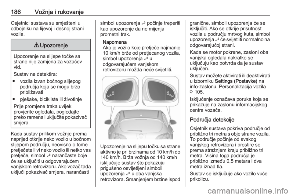 OPEL ASTRA J 2017  Priručnik za vlasnika (in Croatian) 186Vožnja i rukovanjeOsjetnici sustava su smješteni u
odbojniku na lijevoj i desnoj strani
vozila.9 Upozorenje
Upozorenje na slijepe točke sa
strane nije zamjena za vozačev vid.
Sustav ne detektir