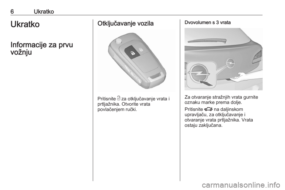 OPEL ASTRA J 2018.5  Priručnik za vlasnika (in Croatian) 6UkratkoUkratko
Informacije za prvu vožnjuOtključavanje vozila
Pritisnite  c
 za otključavanje vrata i
prtljažnika. Otvorite vrata
povlačenjem ručki.
Dvovolumen s 3 vrata
Za otvaranje stražnjih