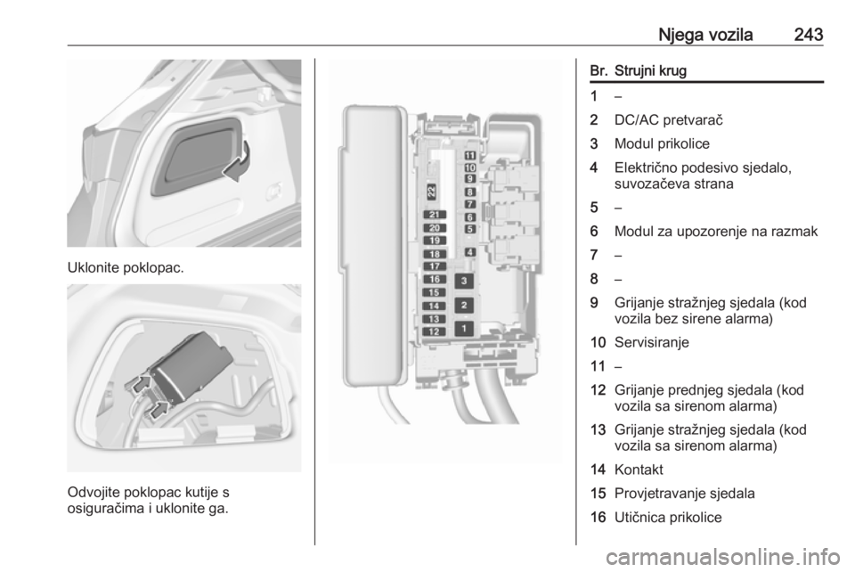 OPEL ASTRA K 2016.5 Priručnik za vlasnika (in Croatian) Njega vozila243
Uklonite poklopac.
Odvojite poklopac kutije s
osiguračima i uklonite ga.
Br.Strujni krug1–2DC/AC pretvarač3Modul prikolice4Električno podesivo sjedalo,
suvozačeva strana5–6Modu OPEL ASTRA K 2016.5 Priručnik za vlasnika (in Croatian) Njega vozila243
Uklonite poklopac.
Odvojite poklopac kutije s
osiguračima i uklonite ga.
Br.Strujni krug1–2DC/AC pretvarač3Modul prikolice4Električno podesivo sjedalo,
suvozačeva strana5–6Modu