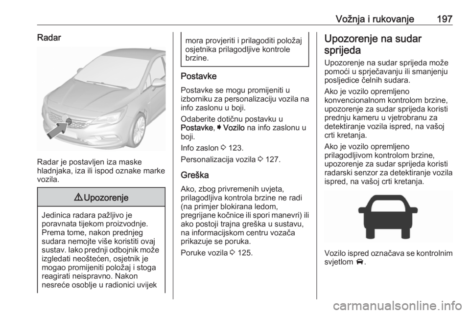 OPEL ASTRA K 2017.5 Priručnik za vlasnika (in Croatian) Vožnja i rukovanje197Radar
Radar je postavljen iza maske
hladnjaka, iza ili ispod oznake marke
vozila.
9 Upozorenje
Jedinica radara pažljivo je
poravnata tijekom proizvodnje.
Prema tome, nakon predn OPEL ASTRA K 2017.5 Priručnik za vlasnika (in Croatian) Vožnja i rukovanje197Radar
Radar je postavljen iza maske
hladnjaka, iza ili ispod oznake marke
vozila.
9 Upozorenje
Jedinica radara pažljivo je
poravnata tijekom proizvodnje.
Prema tome, nakon predn