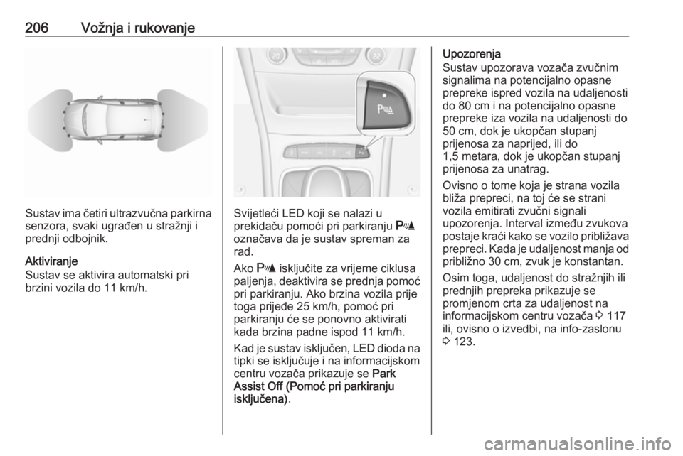 OPEL ASTRA K 2017.5  Priručnik za vlasnika (in Croatian) 206Vožnja i rukovanje
Sustav ima četiri ultrazvučna parkirnasenzora, svaki ugrađen u stražnji i
prednji odbojnik.
Aktiviranje
Sustav se aktivira automatski pri
brzini vozila do 11 km/h.Svijetleć
