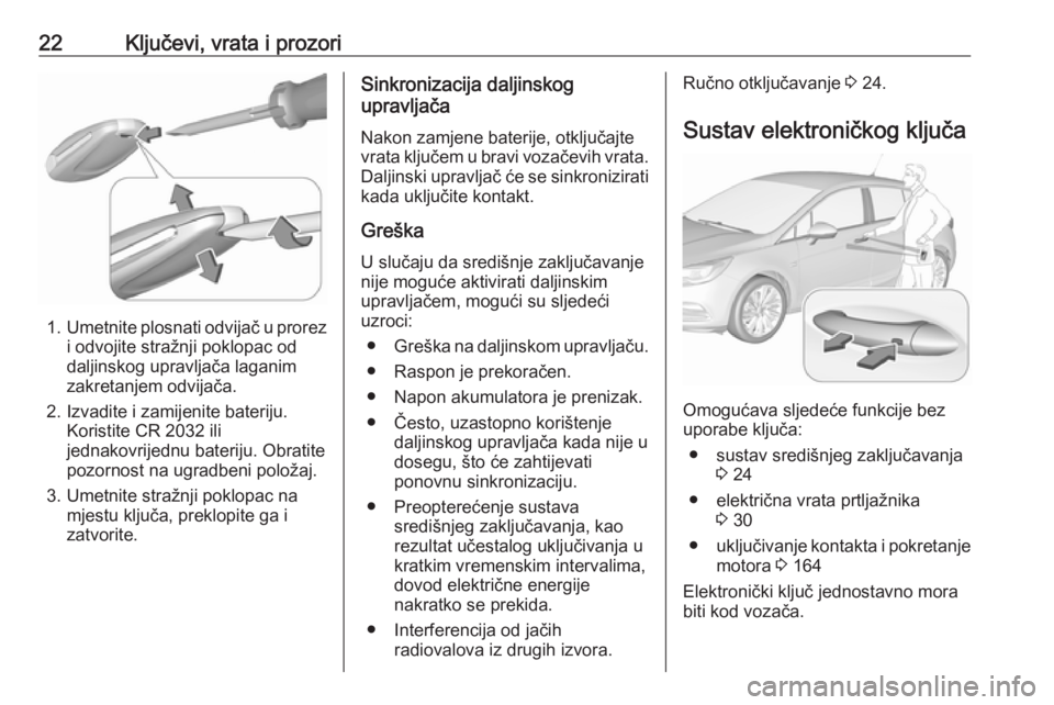 OPEL ASTRA K 2017.5 Priručnik za vlasnika (in Croatian) 22Ključevi, vrata i prozori
1.Umetnite plosnati odvijač u prorez
i odvojite stražnji poklopac od
daljinskog upravljača laganim
zakretanjem odvijača.
2. Izvadite i zamijenite bateriju. Koristite C OPEL ASTRA K 2017.5 Priručnik za vlasnika (in Croatian) 22Ključevi, vrata i prozori
1.Umetnite plosnati odvijač u prorez
i odvojite stražnji poklopac od
daljinskog upravljača laganim
zakretanjem odvijača.
2. Izvadite i zamijenite bateriju. Koristite C