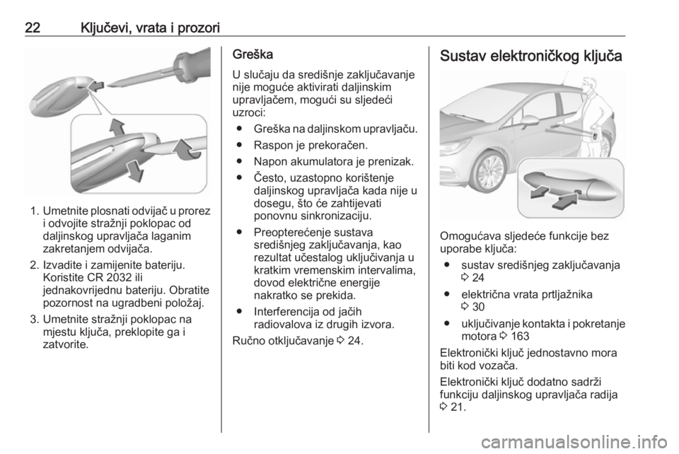 OPEL ASTRA K 2019.5 Priručnik za vlasnika (in Croatian) 22Ključevi, vrata i prozori
1.Umetnite plosnati odvijač u prorez
i odvojite stražnji poklopac od
daljinskog upravljača laganim
zakretanjem odvijača.
2. Izvadite i zamijenite bateriju. Koristite C OPEL ASTRA K 2019.5 Priručnik za vlasnika (in Croatian) 22Ključevi, vrata i prozori
1.Umetnite plosnati odvijač u prorez
i odvojite stražnji poklopac od
daljinskog upravljača laganim
zakretanjem odvijača.
2. Izvadite i zamijenite bateriju. Koristite C