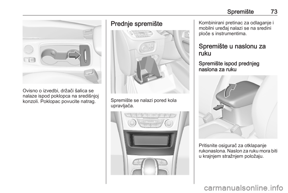 OPEL ASTRA K 2019.5  Priručnik za vlasnika (in Croatian) Spremište73
Ovisno o izvedbi, držači šalica se
nalaze ispod poklopca na središnjoj
konzoli. Poklopac povucite natrag.
Prednje spremište
Spremište se nalazi pored kola
upravljača.
Kombinirani p