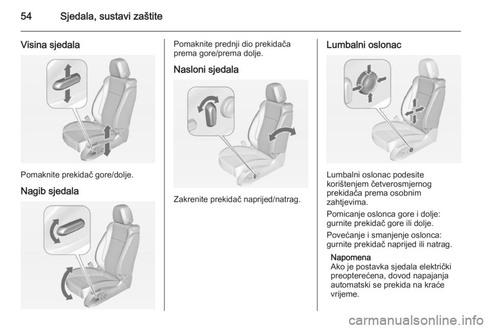 OPEL CASCADA 2014.5 Priručnik za vlasnika (in Croatian) 54Sjedala, sustavi zaštite
Visina sjedala
Pomaknite prekidač gore/dolje.
Nagib sjedala
Pomaknite prednji dio prekidača
prema gore/prema dolje.
Nasloni sjedala
Zakrenite prekidač naprijed/natrag.
L OPEL CASCADA 2014.5 Priručnik za vlasnika (in Croatian) 54Sjedala, sustavi zaštite
Visina sjedala
Pomaknite prekidač gore/dolje.
Nagib sjedala
Pomaknite prednji dio prekidača
prema gore/prema dolje.
Nasloni sjedala
Zakrenite prekidač naprijed/natrag.
L
