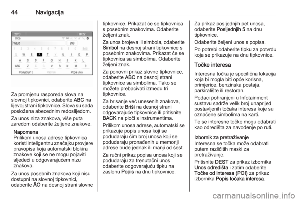 OPEL CASCADA 2016  Priručnik za Infotainment (in Croatian) 44Navigacija
Za promjenu rasporeda slova na
slovnoj tipkovnici, odaberite  ABC na
lijevoj strani tipkovnice. Slova su sada
posložena abecednim redoslijedom.
Za unos niza znakova, više puta
zaredom o