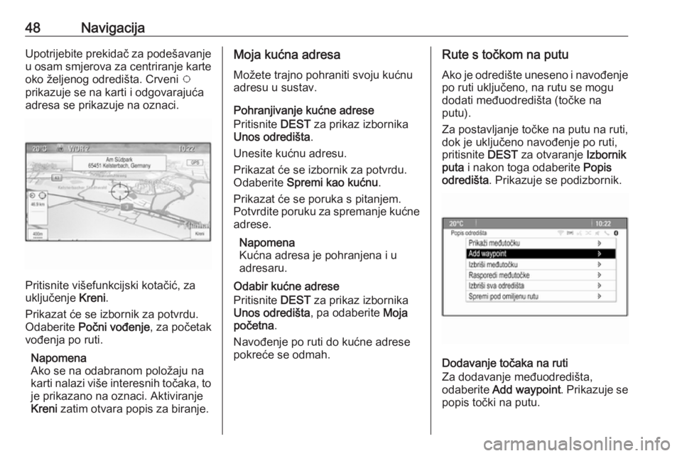 OPEL CASCADA 2016  Priručnik za Infotainment (in Croatian) 48NavigacijaUpotrijebite prekidač za podešavanje
u osam smjerova za centriranje karte oko željenog odredišta. Crveni  v
prikazuje se na karti i odgovarajuća adresa se prikazuje na oznaci.
Pritisn