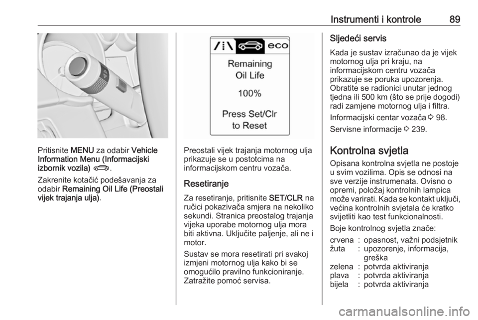 OPEL CASCADA 2016  Priručnik za vlasnika (in Croatian) Instrumenti i kontrole89
Pritisnite MENU za odabir  Vehicle
Information Menu (Informacijski
izbornik vozila)  X .
Zakrenite kotačić podešavanja za
odabir  Remaining Oil Life (Preostali
vijek trajan