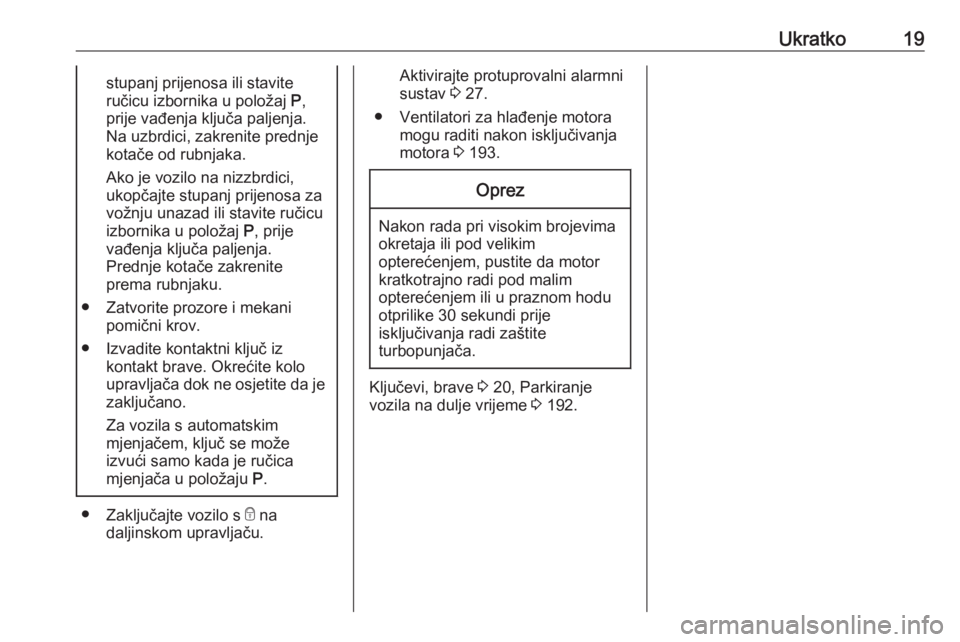 OPEL CASCADA 2017  Priručnik za vlasnika (in Croatian) Ukratko19stupanj prijenosa ili stavite
ručicu izbornika u položaj  P,
prije vađenja ključa paljenja. Na uzbrdici, zakrenite prednje
kotače od rubnjaka.
Ako je vozilo na nizzbrdici,
ukopčajte stu