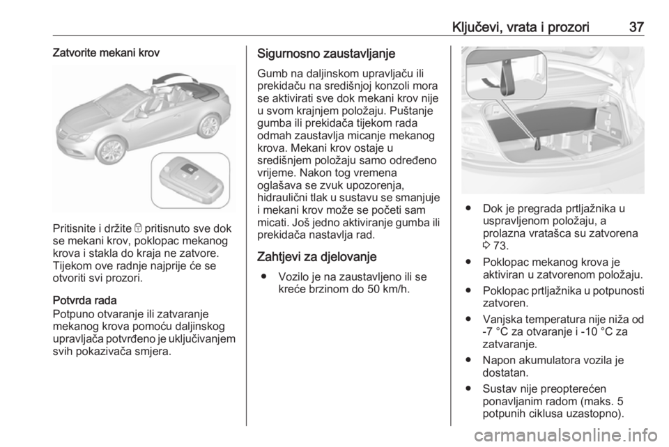 OPEL CASCADA 2017  Priručnik za vlasnika (in Croatian) Ključevi, vrata i prozori37Zatvorite mekani krov
Pritisnite i držite e pritisnuto sve dok
se mekani krov, poklopac mekanog
krova i stakla do kraja ne zatvore.
Tijekom ove radnje najprije će se otvo