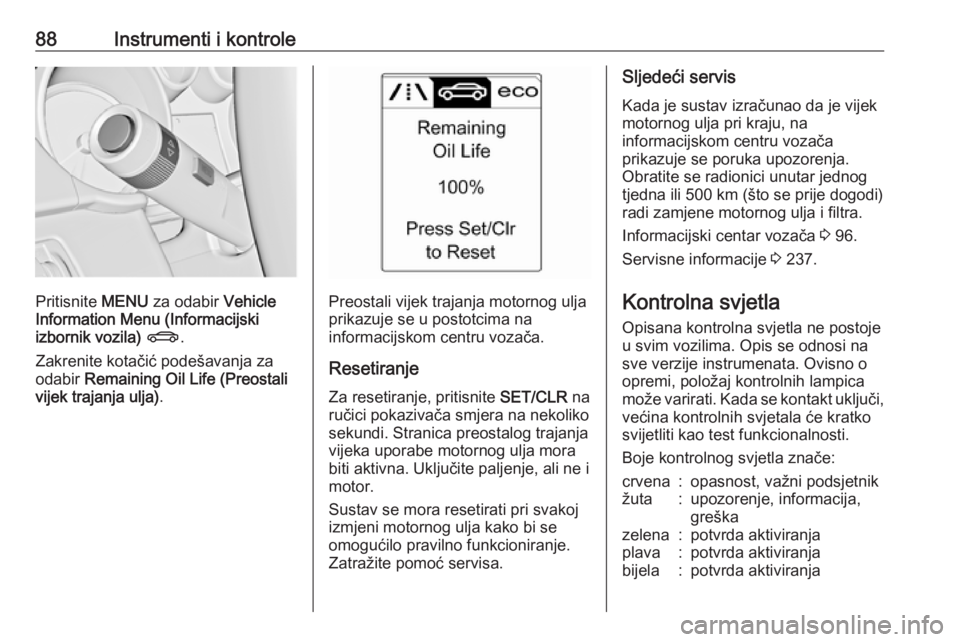 OPEL CASCADA 2017  Priručnik za vlasnika (in Croatian) 88Instrumenti i kontrole
Pritisnite MENU za odabir  Vehicle
Information Menu (Informacijski
izbornik vozila)  X .
Zakrenite kotačić podešavanja za
odabir  Remaining Oil Life (Preostali
vijek trajan