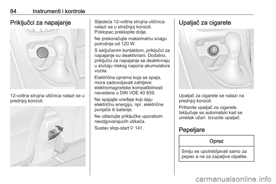 OPEL CASCADA 2017.5  Priručnik za vlasnika (in Croatian) 84Instrumenti i kontrolePriključci za napajanje
12-voltna strujna utičnica nalazi se u
prednjoj konzoli.
Sljedeća 12-voltna strujna utičnica
nalazi se u stražnjoj konzoli.
Poklopac preklopite dol
