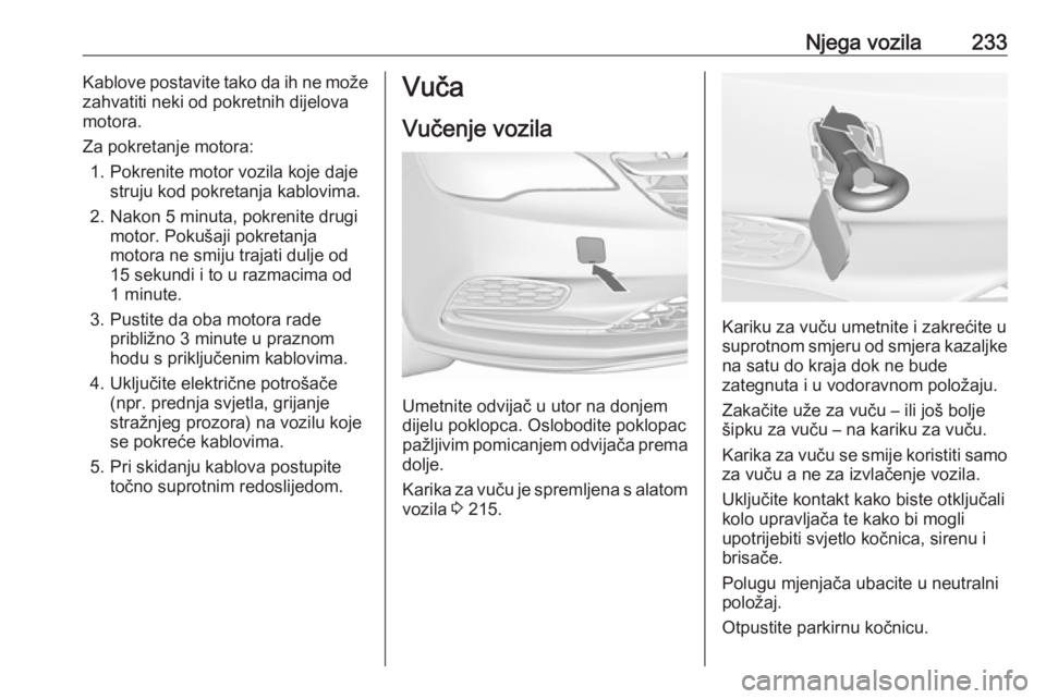 OPEL CASCADA 2018 Priručnik za vlasnika (in Croatian) Njega vozila233Kablove postavite tako da ih ne može
zahvatiti neki od pokretnih dijelova
motora.
Za pokretanje motora: 1. Pokrenite motor vozila koje daje struju kod pokretanja kablovima.
2. Nakon 5 OPEL CASCADA 2018 Priručnik za vlasnika (in Croatian) Njega vozila233Kablove postavite tako da ih ne može
zahvatiti neki od pokretnih dijelova
motora.
Za pokretanje motora: 1. Pokrenite motor vozila koje daje struju kod pokretanja kablovima.
2. Nakon 5