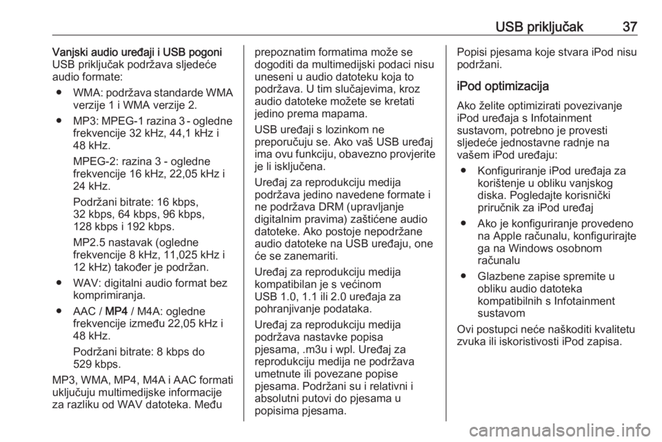 OPEL COMBO D 2018  Priručnik za Infotainment (in Croatian) USB priključak37Vanjski audio uređaji i USB pogoni
USB priključak podržava sljedeće
audio formate:
● WMA : podržava standarde WMA
verzije 1 i WMA verzije 2.
● MP3 : MPEG-1 razina 3 - ogledne